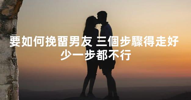 要如何挽畱男友 三個步驟得走好 少一步都不行